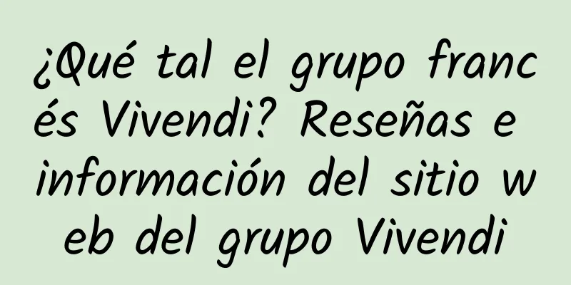 ¿Qué tal el grupo francés Vivendi? Reseñas e información del sitio web del grupo Vivendi