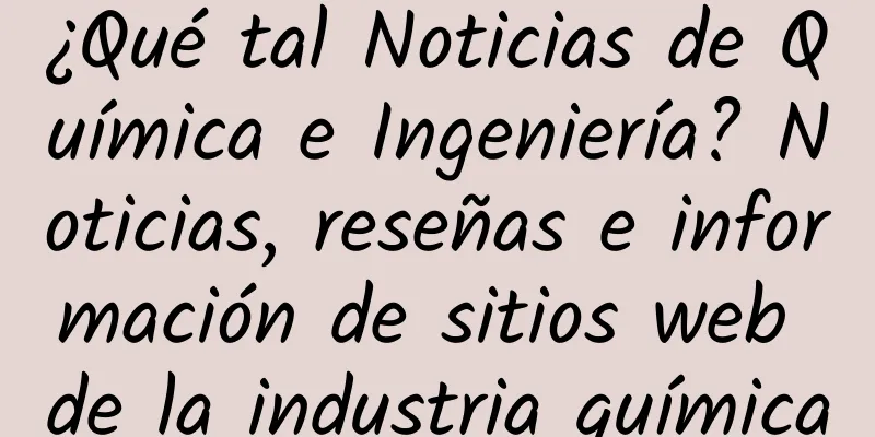 ¿Qué tal Noticias de Química e Ingeniería? Noticias, reseñas e información de sitios web de la industria química