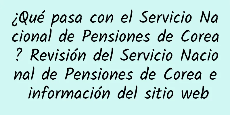 ¿Qué pasa con el Servicio Nacional de Pensiones de Corea? Revisión del Servicio Nacional de Pensiones de Corea e información del sitio web