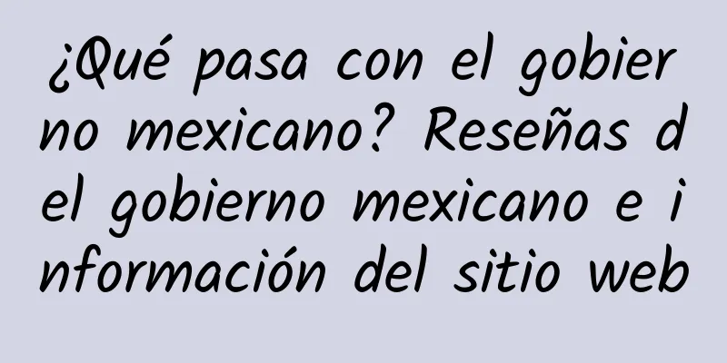 ¿Qué pasa con el gobierno mexicano? Reseñas del gobierno mexicano e información del sitio web