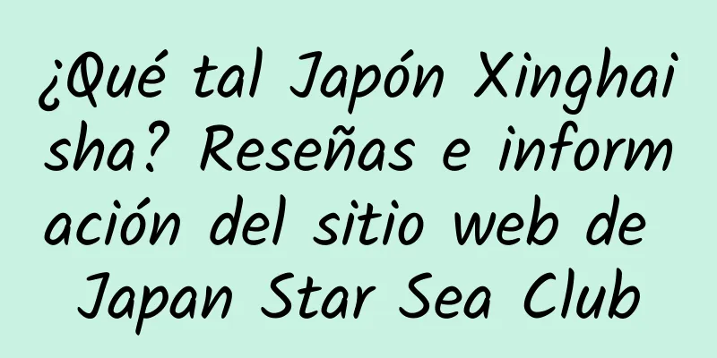 ¿Qué tal Japón Xinghaisha? Reseñas e información del sitio web de Japan Star Sea Club