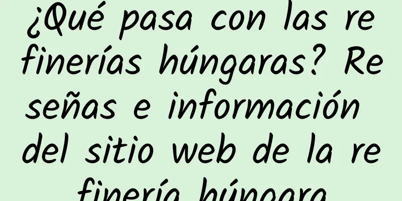 ¿Qué pasa con las refinerías húngaras? Reseñas e información del sitio web de la refinería húngara
