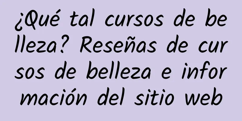 ¿Qué tal cursos de belleza? Reseñas de cursos de belleza e información del sitio web