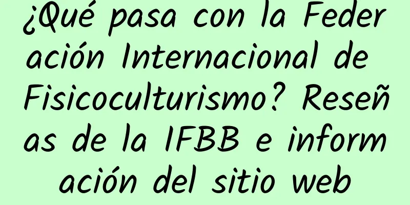 ¿Qué pasa con la Federación Internacional de Fisicoculturismo? Reseñas de la IFBB e información del sitio web