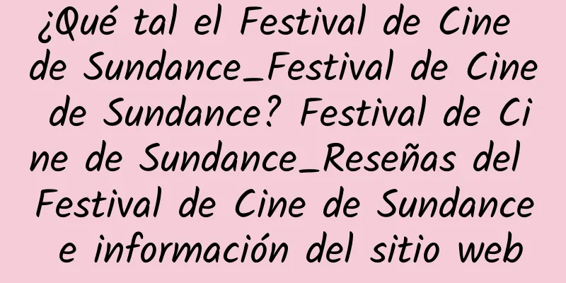 ¿Qué tal el Festival de Cine de Sundance_Festival de Cine de Sundance? Festival de Cine de Sundance_Reseñas del Festival de Cine de Sundance e información del sitio web