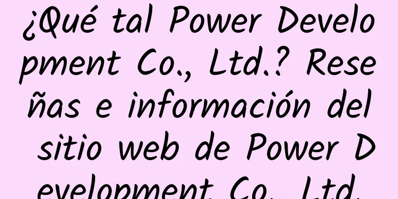 ¿Qué tal Power Development Co., Ltd.? Reseñas e información del sitio web de Power Development Co., Ltd.