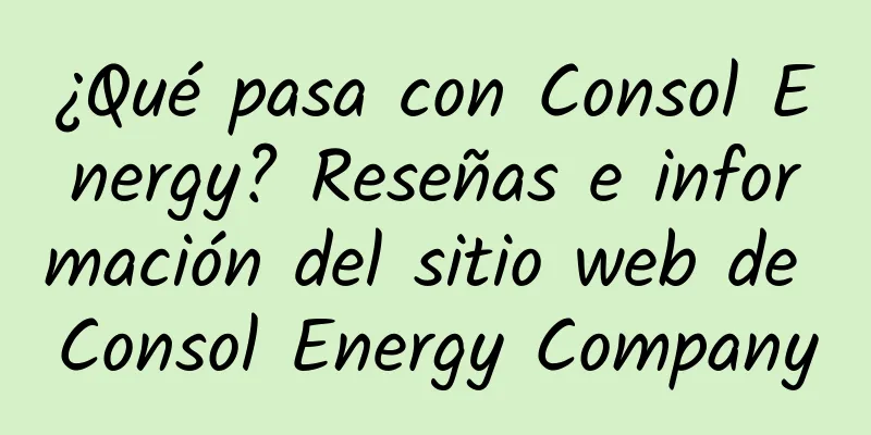 ¿Qué pasa con Consol Energy? Reseñas e información del sitio web de Consol Energy Company