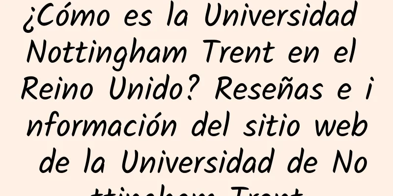 ¿Cómo es la Universidad Nottingham Trent en el Reino Unido? Reseñas e información del sitio web de la Universidad de Nottingham Trent