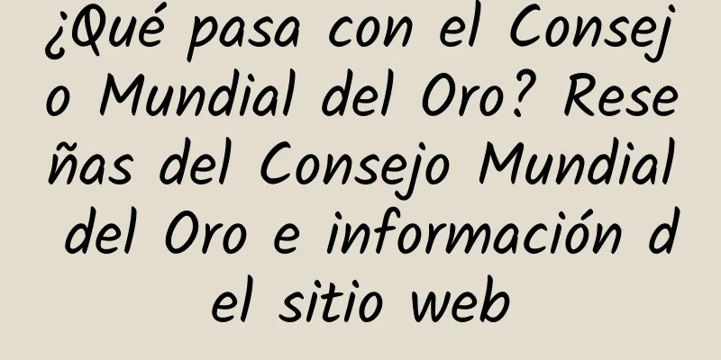 ¿Qué pasa con el Consejo Mundial del Oro? Reseñas del Consejo Mundial del Oro e información del sitio web