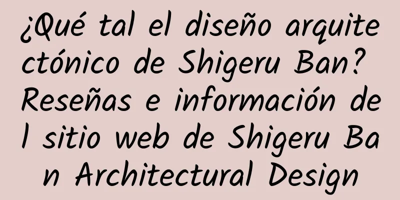 ¿Qué tal el diseño arquitectónico de Shigeru Ban? Reseñas e información del sitio web de Shigeru Ban Architectural Design