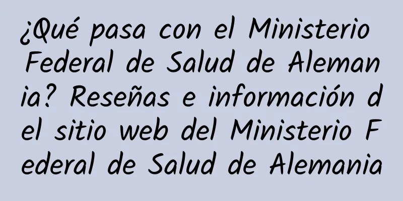 ¿Qué pasa con el Ministerio Federal de Salud de Alemania? Reseñas e información del sitio web del Ministerio Federal de Salud de Alemania