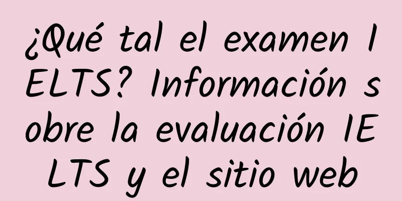 ¿Qué tal el examen IELTS? Información sobre la evaluación IELTS y el sitio web