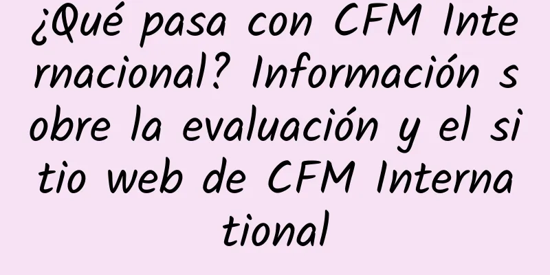 ¿Qué pasa con CFM Internacional? Información sobre la evaluación y el sitio web de CFM International