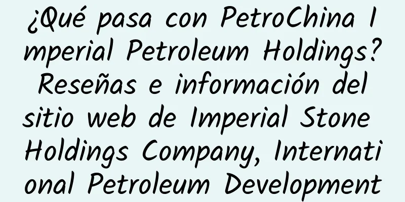¿Qué pasa con PetroChina Imperial Petroleum Holdings? Reseñas e información del sitio web de Imperial Stone Holdings Company, International Petroleum Development