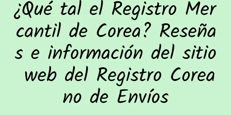 ¿Qué tal el Registro Mercantil de Corea? Reseñas e información del sitio web del Registro Coreano de Envíos
