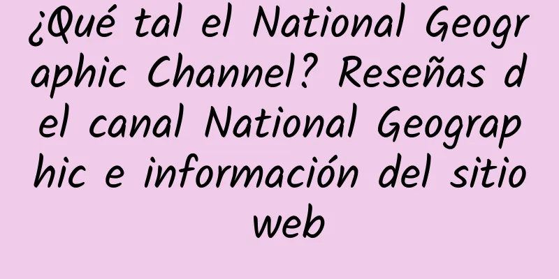 ¿Qué tal el National Geographic Channel? Reseñas del canal National Geographic e información del sitio web