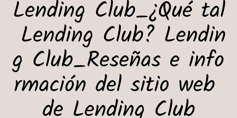 Lending Club_¿Qué tal Lending Club? Lending Club_Reseñas e información del sitio web de Lending Club
