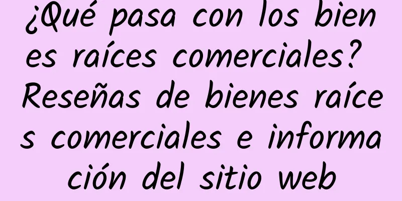 ¿Qué pasa con los bienes raíces comerciales? Reseñas de bienes raíces comerciales e información del sitio web