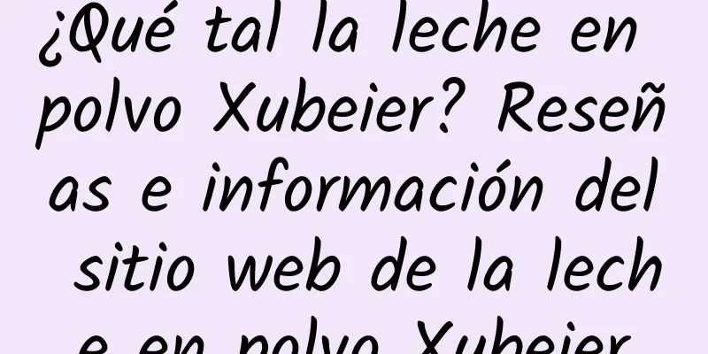 ¿Qué tal la leche en polvo Xubeier? Reseñas e información del sitio web de la leche en polvo Xubeier