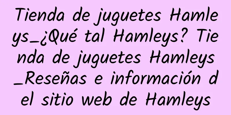 Tienda de juguetes Hamleys_¿Qué tal Hamleys? Tienda de juguetes Hamleys_Reseñas e información del sitio web de Hamleys
