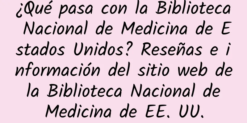 ¿Qué pasa con la Biblioteca Nacional de Medicina de Estados Unidos? Reseñas e información del sitio web de la Biblioteca Nacional de Medicina de EE. UU.
