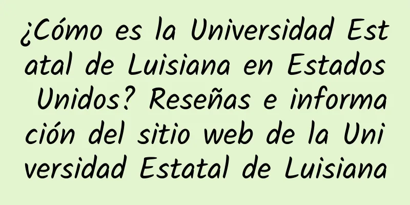 ¿Cómo es la Universidad Estatal de Luisiana en Estados Unidos? Reseñas e información del sitio web de la Universidad Estatal de Luisiana