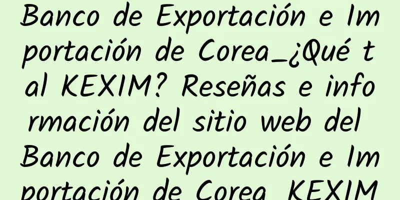 Banco de Exportación e Importación de Corea_¿Qué tal KEXIM? Reseñas e información del sitio web del Banco de Exportación e Importación de Corea_KEXIM