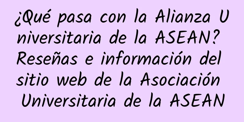 ¿Qué pasa con la Alianza Universitaria de la ASEAN? Reseñas e información del sitio web de la Asociación Universitaria de la ASEAN