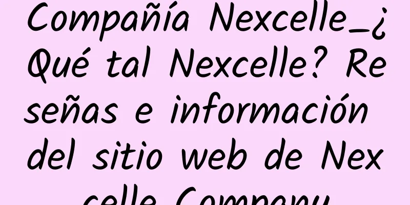 Compañía Nexcelle_¿Qué tal Nexcelle? Reseñas e información del sitio web de Nexcelle Company