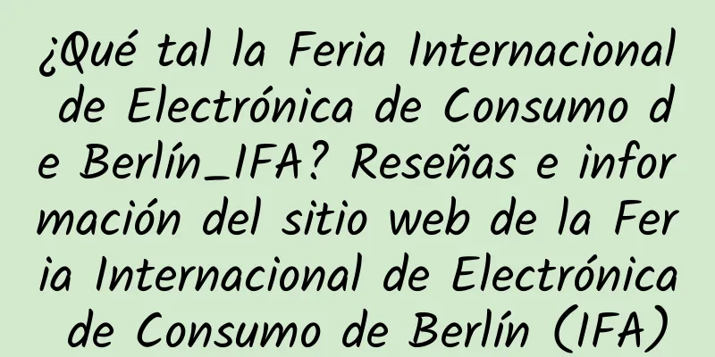 ¿Qué tal la Feria Internacional de Electrónica de Consumo de Berlín_IFA? Reseñas e información del sitio web de la Feria Internacional de Electrónica de Consumo de Berlín (IFA)