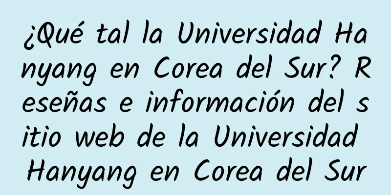 ¿Qué tal la Universidad Hanyang en Corea del Sur? Reseñas e información del sitio web de la Universidad Hanyang en Corea del Sur