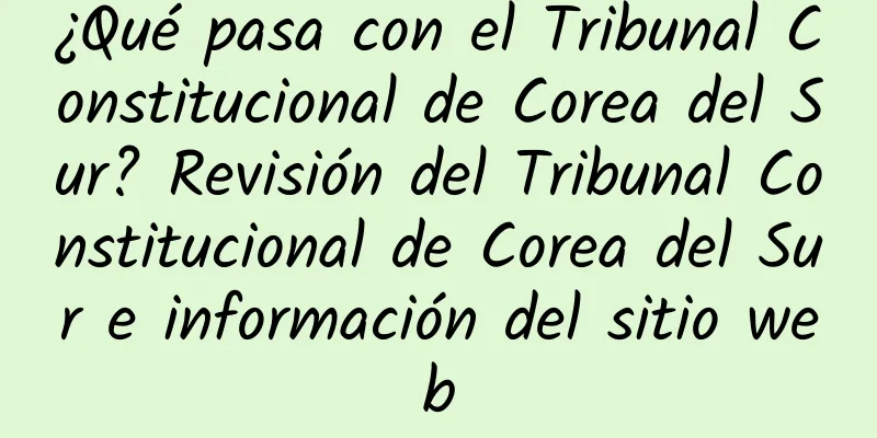 ¿Qué pasa con el Tribunal Constitucional de Corea del Sur? Revisión del Tribunal Constitucional de Corea del Sur e información del sitio web