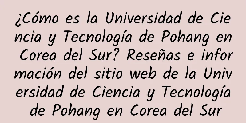 ¿Cómo es la Universidad de Ciencia y Tecnología de Pohang en Corea del Sur? Reseñas e información del sitio web de la Universidad de Ciencia y Tecnología de Pohang en Corea del Sur