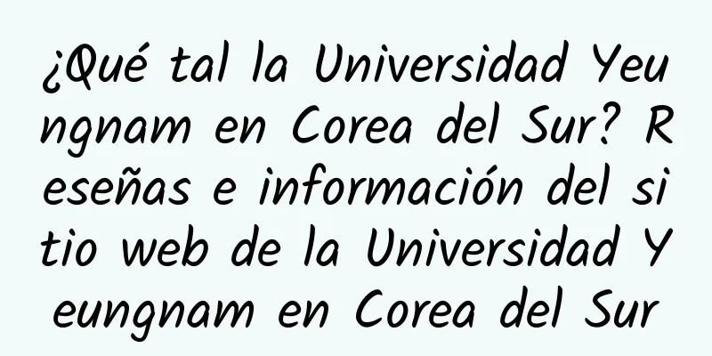 ¿Qué tal la Universidad Yeungnam en Corea del Sur? Reseñas e información del sitio web de la Universidad Yeungnam en Corea del Sur