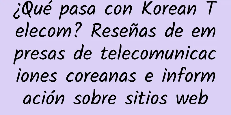 ¿Qué pasa con Korean Telecom? Reseñas de empresas de telecomunicaciones coreanas e información sobre sitios web