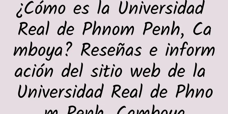 ¿Cómo es la Universidad Real de Phnom Penh, Camboya? Reseñas e información del sitio web de la Universidad Real de Phnom Penh, Camboya