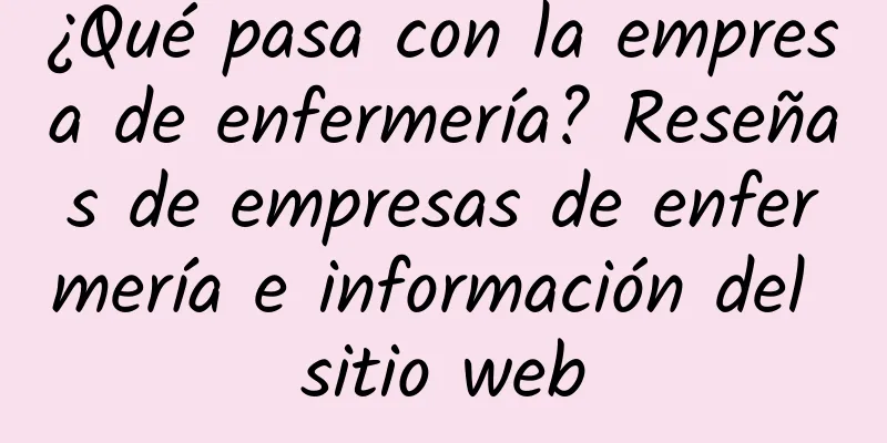 ¿Qué pasa con la empresa de enfermería? Reseñas de empresas de enfermería e información del sitio web