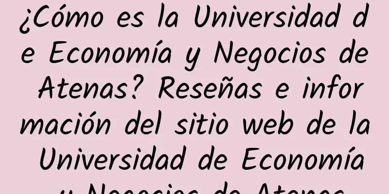 ¿Cómo es la Universidad de Economía y Negocios de Atenas? Reseñas e información del sitio web de la Universidad de Economía y Negocios de Atenas