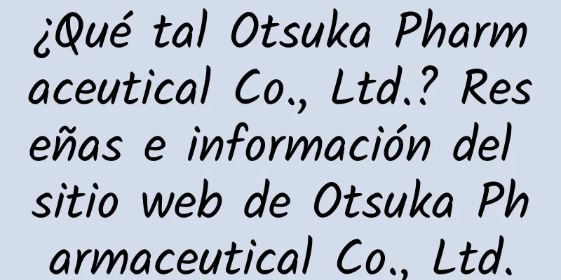 ¿Qué tal Otsuka Pharmaceutical Co., Ltd.? Reseñas e información del sitio web de Otsuka Pharmaceutical Co., Ltd.