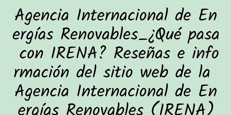 Agencia Internacional de Energías Renovables_¿Qué pasa con IRENA? Reseñas e información del sitio web de la Agencia Internacional de Energías Renovables (IRENA)