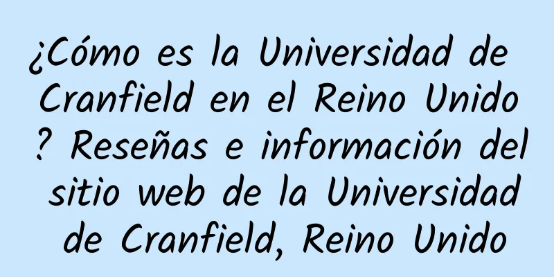 ¿Cómo es la Universidad de Cranfield en el Reino Unido? Reseñas e información del sitio web de la Universidad de Cranfield, Reino Unido