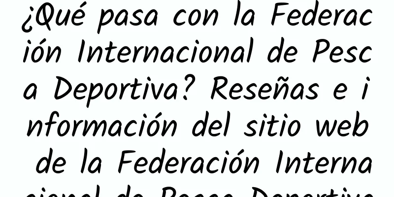 ¿Qué pasa con la Federación Internacional de Pesca Deportiva? Reseñas e información del sitio web de la Federación Internacional de Pesca Deportiva