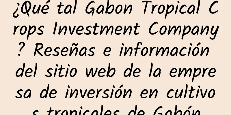 ¿Qué tal Gabon Tropical Crops Investment Company? Reseñas e información del sitio web de la empresa de inversión en cultivos tropicales de Gabón