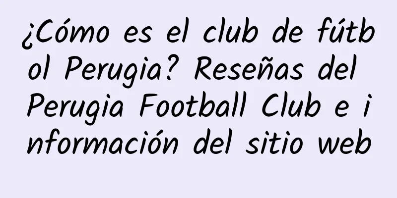 ¿Cómo es el club de fútbol Perugia? Reseñas del Perugia Football Club e información del sitio web