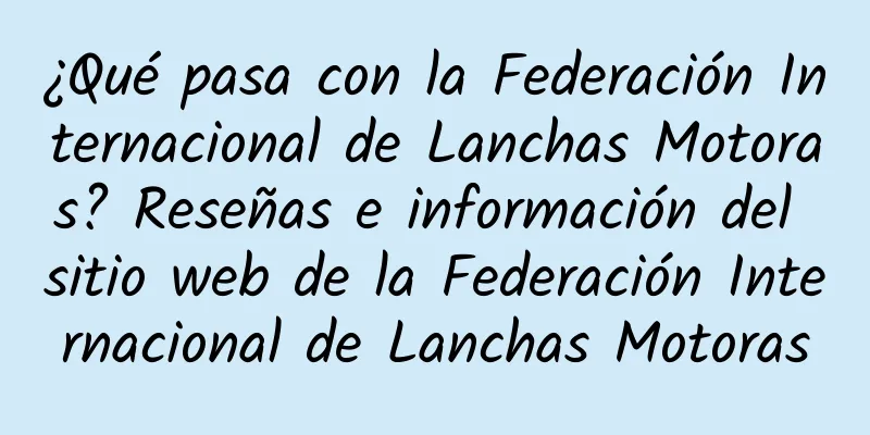 ¿Qué pasa con la Federación Internacional de Lanchas Motoras? Reseñas e información del sitio web de la Federación Internacional de Lanchas Motoras