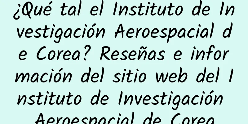 ¿Qué tal el Instituto de Investigación Aeroespacial de Corea? Reseñas e información del sitio web del Instituto de Investigación Aeroespacial de Corea