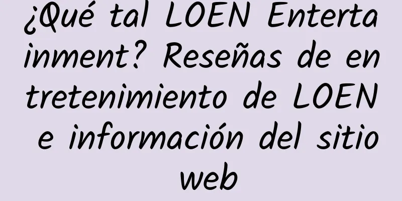 ¿Qué tal LOEN Entertainment? Reseñas de entretenimiento de LOEN e información del sitio web