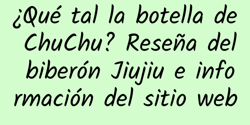¿Qué tal la botella de ChuChu? Reseña del biberón Jiujiu e información del sitio web