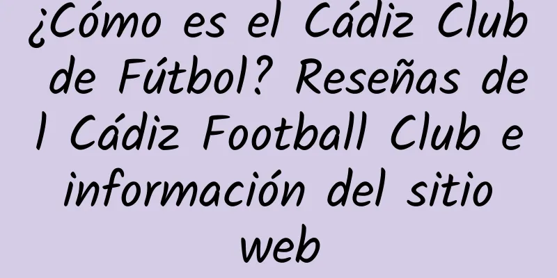 ¿Cómo es el Cádiz Club de Fútbol? Reseñas del Cádiz Football Club e información del sitio web