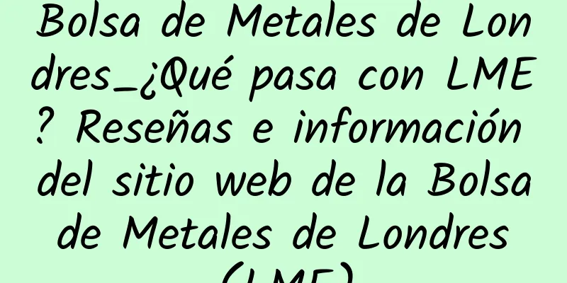 Bolsa de Metales de Londres_¿Qué pasa con LME? Reseñas e información del sitio web de la Bolsa de Metales de Londres (LME)